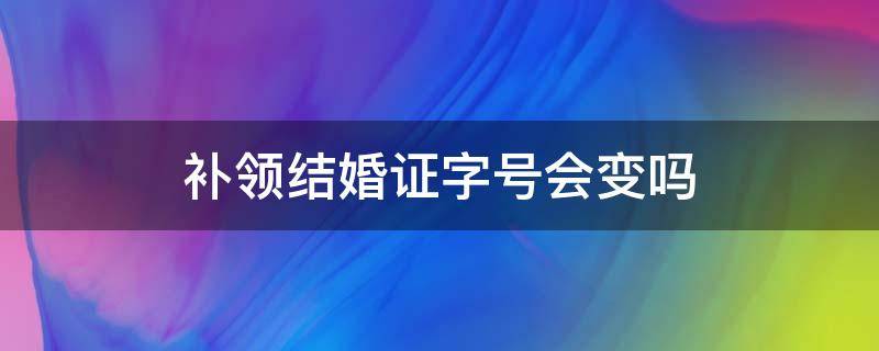 补领结婚证字号会变吗 补办结婚证字号会变吗