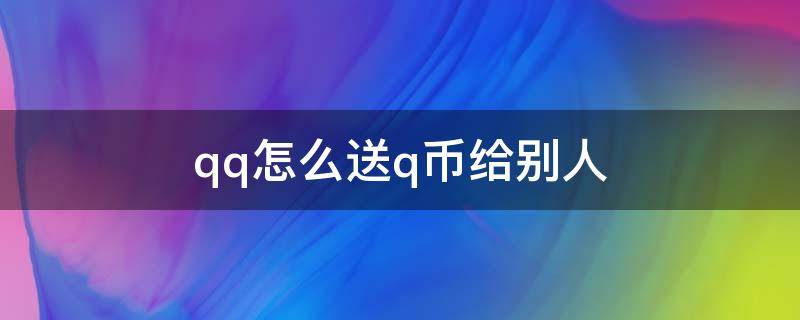 qq怎么送q币给别人（怎样把qq的q币送给别人）