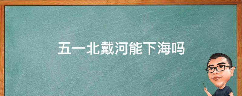 五一北戴河能下海吗 北戴河6月份去能下海