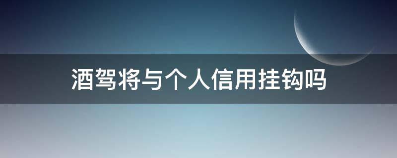 酒驾将与个人信用挂钩吗 酒驾会影响信用记录吗