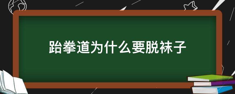 跆拳道为什么要脱袜子 练跆拳道为什么不能穿袜子