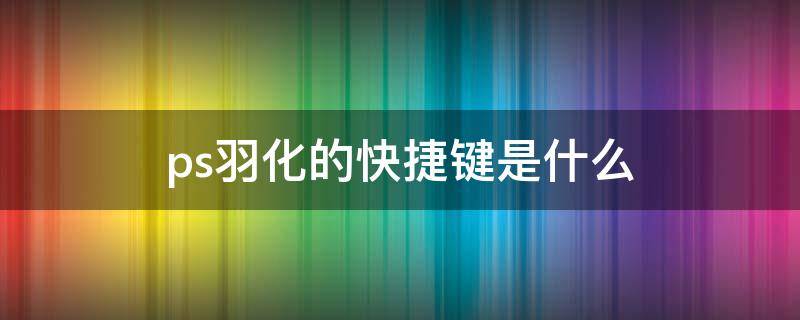 ps羽化的快捷键是什么 ps羽化的快捷键是什么笔记本