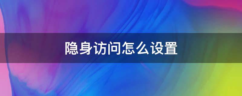 隐身访问怎么设置（王者营地隐身访问怎么设置）