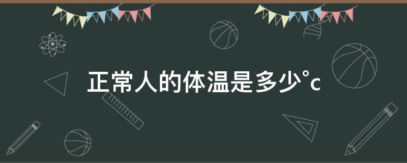 正常人的体温是多少°c（正常人的体温是多少°c腋下）