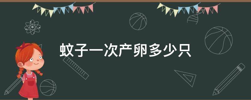 蚊子一次产卵多少只（蚊子一次产卵大约可以产多少个）