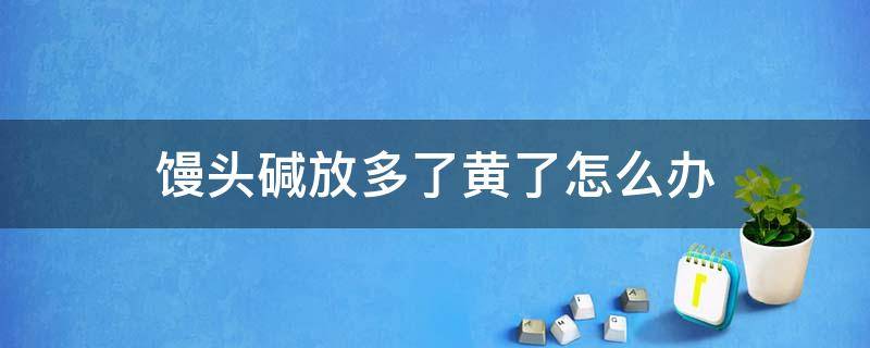 馒头碱放多了黄了怎么办（蒸馒头放碱面多了馒头发黄怎么处理）