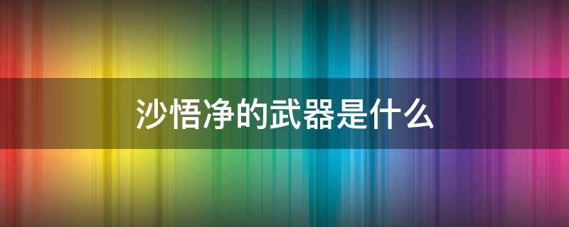 沙悟净的武器是什么 沙悟净的武器是什么?