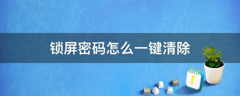 锁屏密码怎么一键清除 忘记密码如何一键清除锁屏密码?