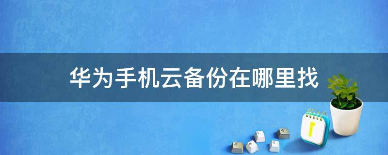 华为手机云备份在哪里找 华为手机云备份在哪儿