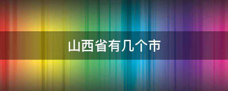 山西省有几个市（山西省有几个市几个区几个县）