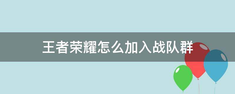 王者荣耀怎么加入战队群 王者怎么在游戏里加战队群