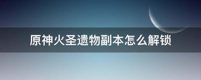 原神火圣遗物副本怎么解锁 原神火圣遗物副本怎么开