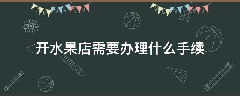 开水果店需要办理什么手续（开水果店需要办理什么手续可以开发票）