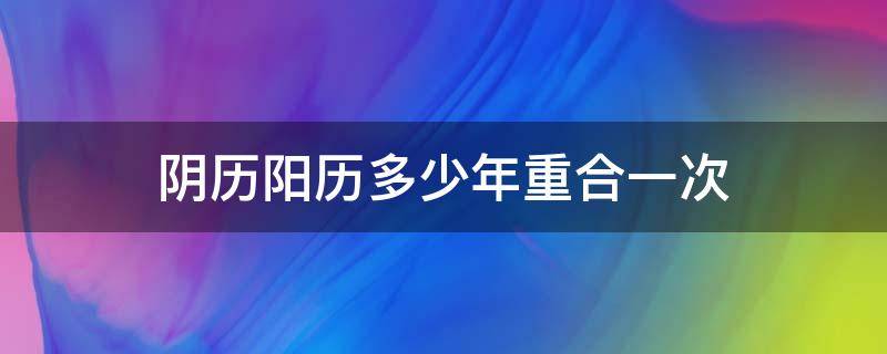 阴历阳历多少年重合一次（每个人的生日阴历阳历多少年重合一次）