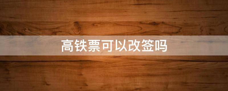 高铁票可以改签吗 当天高铁票可以改签吗