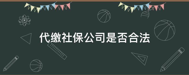 代缴社保公司是否合法（代缴社保公司犯法吗）