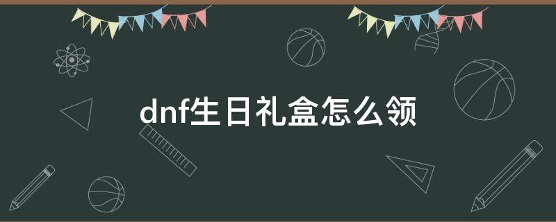 dnf生日礼盒怎么领 dnf生日可以领什么