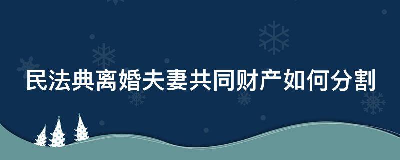 民法典离婚夫妻共同财产如何分割 民法典离婚夫妻共同财产如何分割的