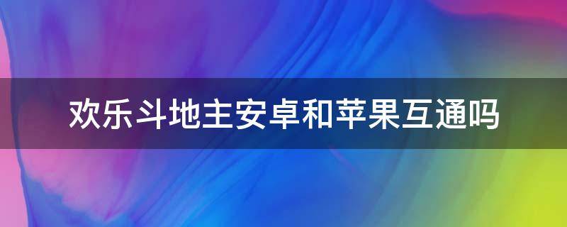 欢乐斗地主安卓和苹果互通吗 安卓斗地主和苹果斗地主互通吗?