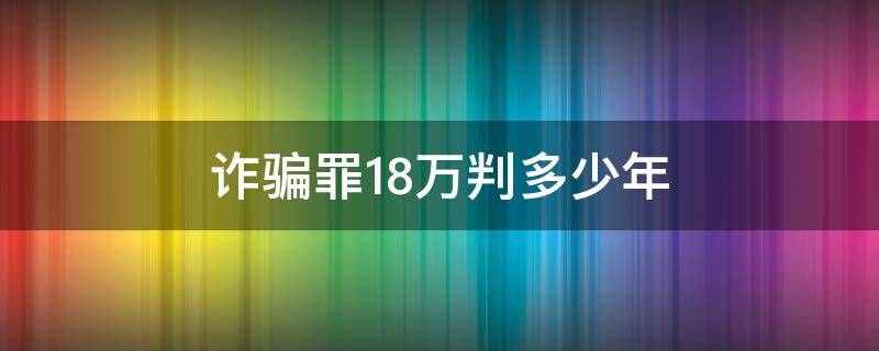 诈骗罪18万判多少年（诈骗18万判刑多少年）