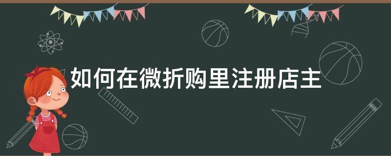 如何在微折购里注册店主 微折购如何更换绑定的店铺