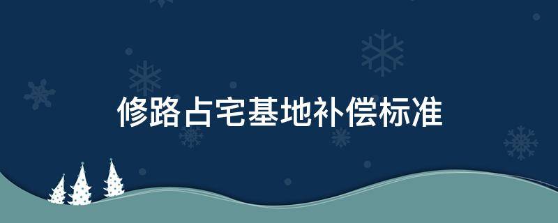 修路占宅基地补偿标准 修路占宅基地补偿标准是多少2021年