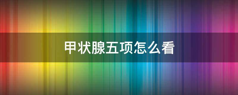 甲状腺五项怎么看 甲功五项怎么看化验单