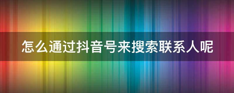 怎么通过抖音号来搜索联系人呢 怎么通过抖音号搜索好友