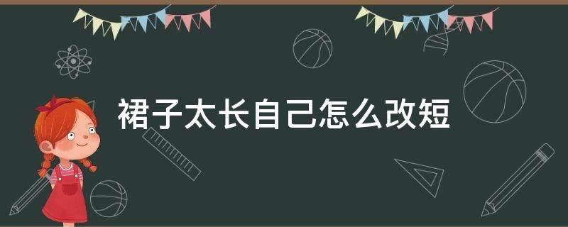 裙子太长自己怎么改短（裙子太短了怎么改加长）