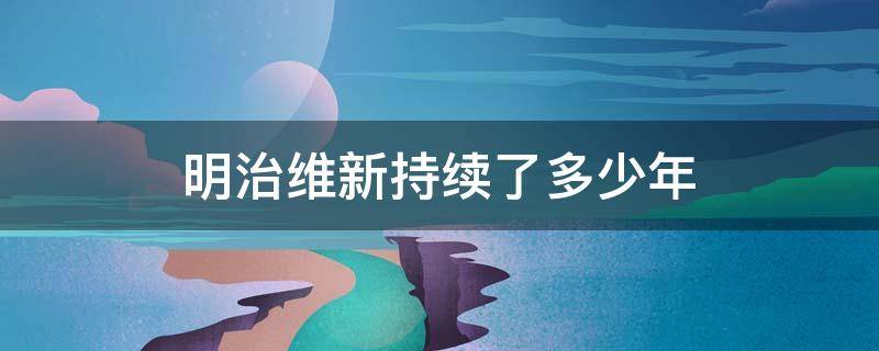 明治维新持续了多少年（明治维新是几年）