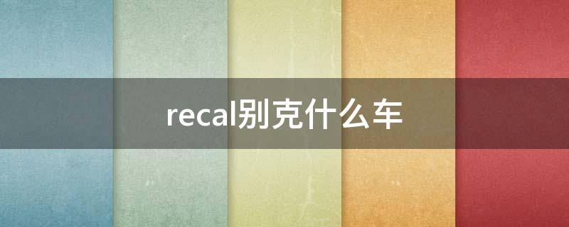 recal别克什么车 recal别克什么车君威