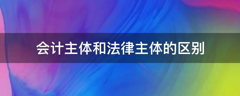 会计主体和法律主体的区别（会计主体和法律主体的区别和联系）