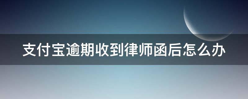 支付宝逾期收到律师函后怎么办（支付宝逾期收到律师函以后不管他会怎样）