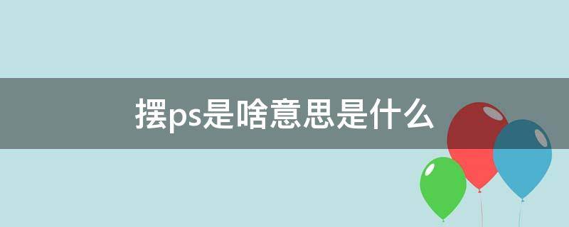 摆ps是啥意思是什么（摆ps是什么意思）