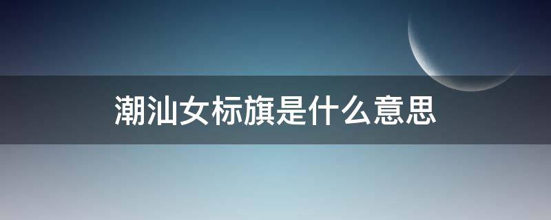 潮汕女标旗是什么意思 潮汕女子标旗是什么