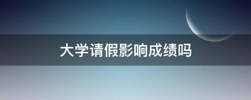 大学请假影响成绩吗（大学总请假会影响考试成绩吗）