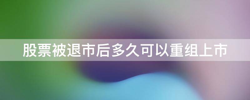 股票被退市后多久可以重组上市 股票被退市后多久可以重组上市公司