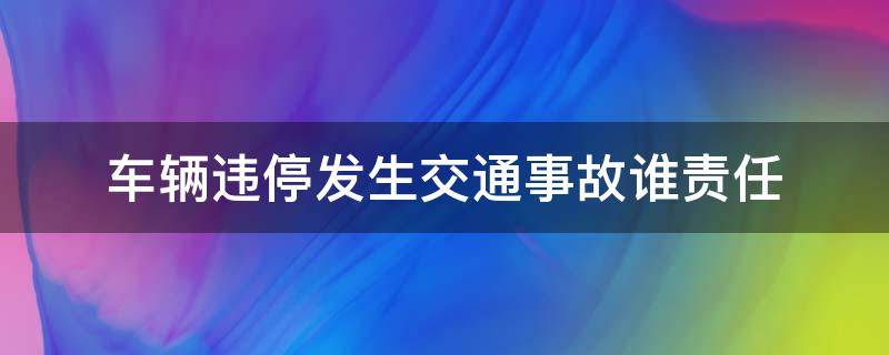 车辆违停发生交通事故谁责任 违停车辆出交通事故承担什么责任