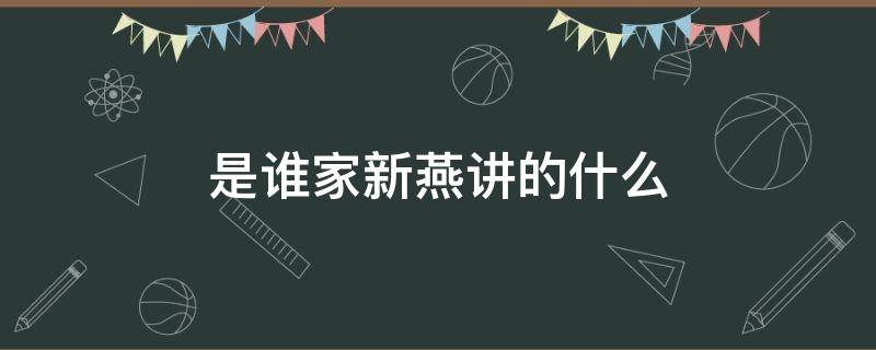 是谁家新燕讲的什么（是谁家新燕讲的什么故事）