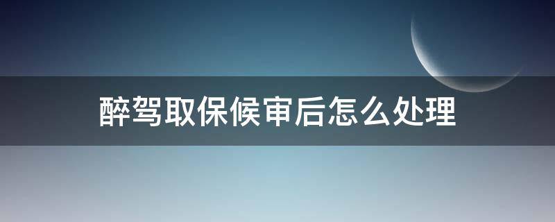 醉驾取保候审后怎么处理 醉驾取保候审以后怎么处理