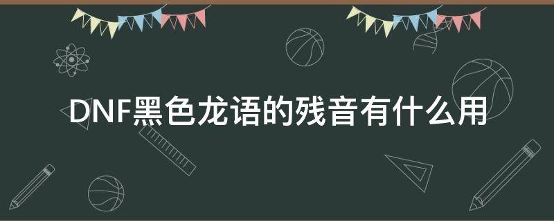 DNF黑色龙语的残音有什么用 地下城黑色龙语的残音怎么用