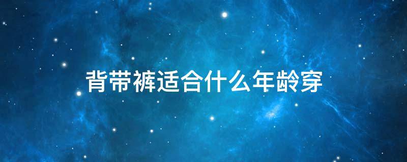 背带裤适合什么年龄穿（背带裤适合什么年龄穿46岁）