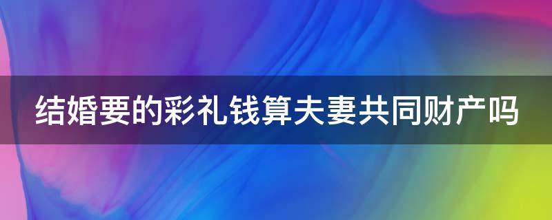 结婚要的彩礼钱算夫妻共同财产吗（结婚要的彩礼钱是谁的）