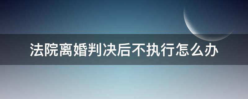 法院离婚判决后不执行怎么办（离婚官司判决下来不执行怎么办?）