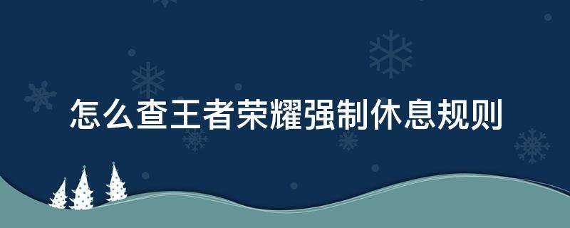 怎么查王者荣耀强制休息规则（王者荣耀强制休息时间规则）