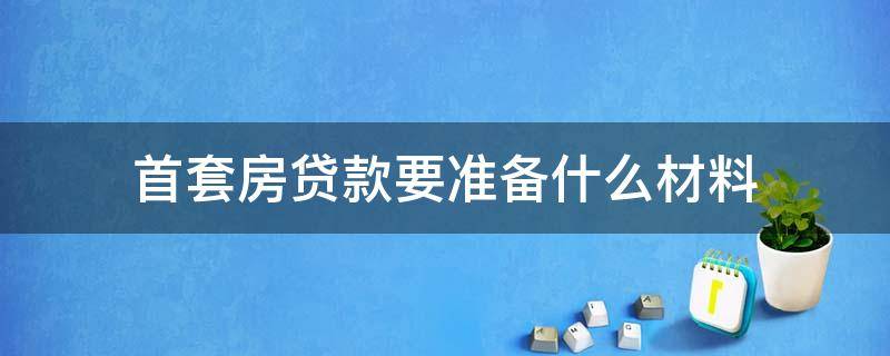 首套房贷款要准备什么材料（第一套房贷款需要什么材料）