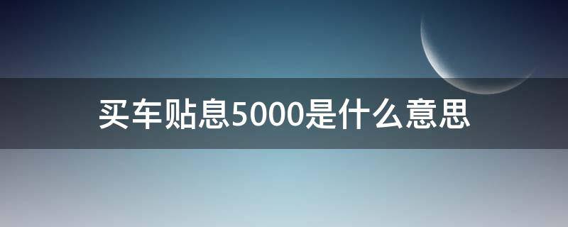 买车贴息5000是什么意思（贴息2500是什么意思）