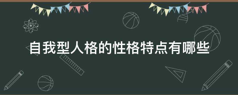 自我型人格的性格特点有哪些（自我型人格最大的特点）