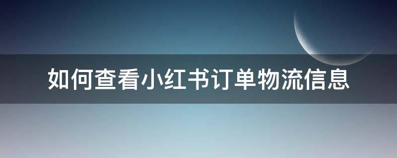 如何查看小红书订单物流信息（小红书上怎么查看物流信息）