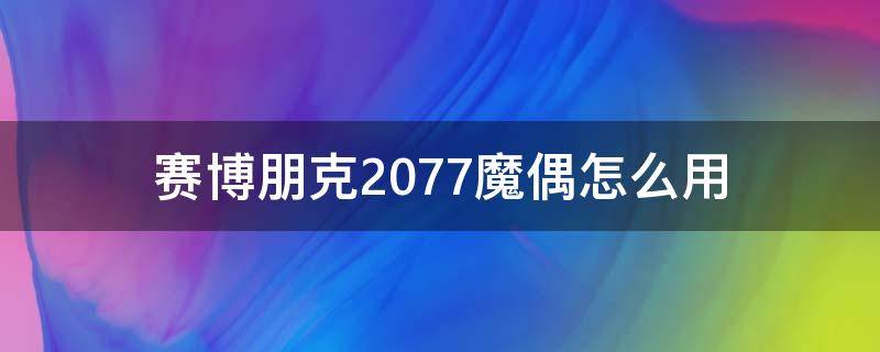 赛博朋克2077魔偶怎么用（赛博朋克2077买的成人玩具怎么用）